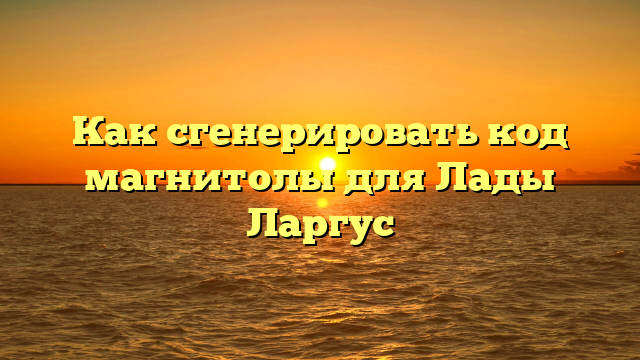 Как сгенерировать код магнитолы для Лады Ларгус
